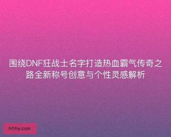 围绕DNF狂战士名字打造热血霸气传奇之路全新称号创意与个性灵感解析