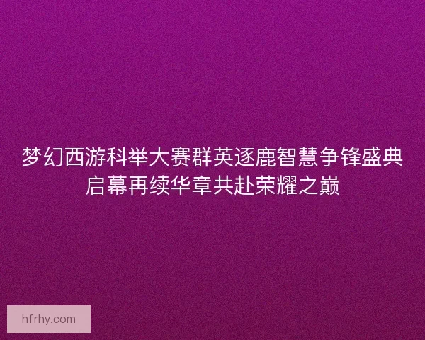 梦幻西游科举大赛群英逐鹿智慧争锋盛典启幕再续华章共赴荣耀之巅