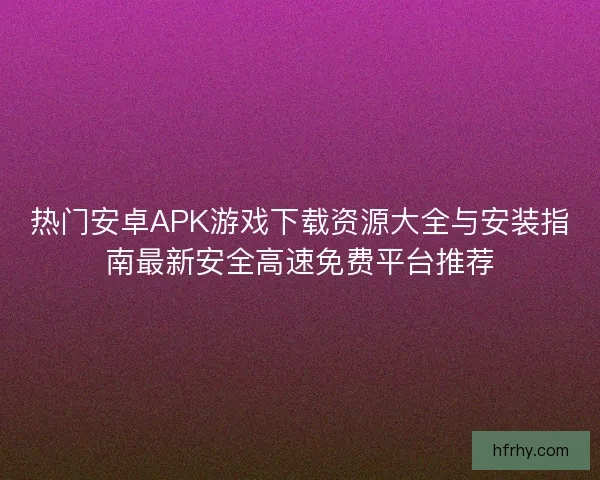 热门安卓APK游戏下载资源大全与安装指南最新安全高速免费平台推荐