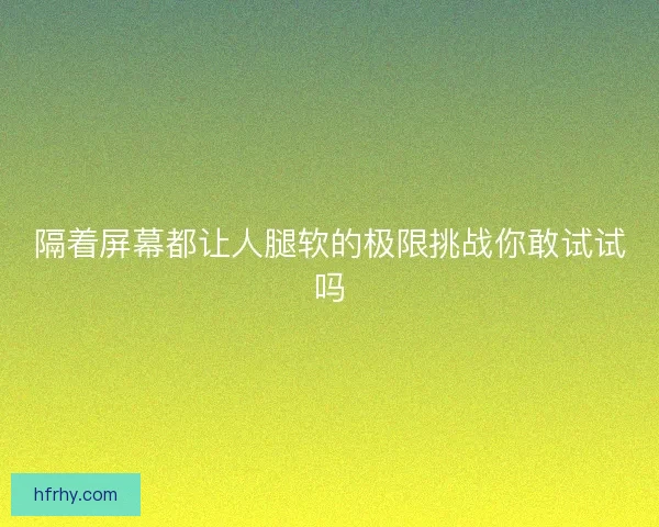隔着屏幕都让人腿软的极限挑战你敢试试吗