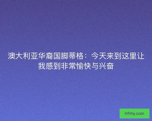 澳大利亚华裔国脚蒂格：今天来到这里让我感到非常愉快与兴奋