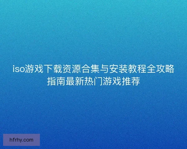 iso游戏下载资源合集与安装教程全攻略指南最新热门游戏推荐