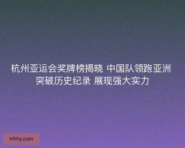 杭州亚运会奖牌榜揭晓 中国队领跑亚洲 突破历史纪录 展现强大实力