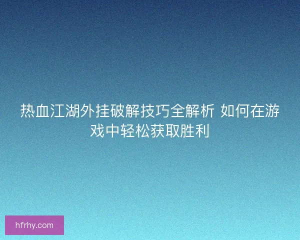 热血江湖外挂破解技巧全解析 如何在游戏中轻松获取胜利